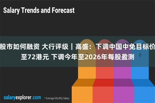 股市如何融资 大行评级｜高盛：下调中国中免目标价至72港元 下调今年至2026年每股盈测