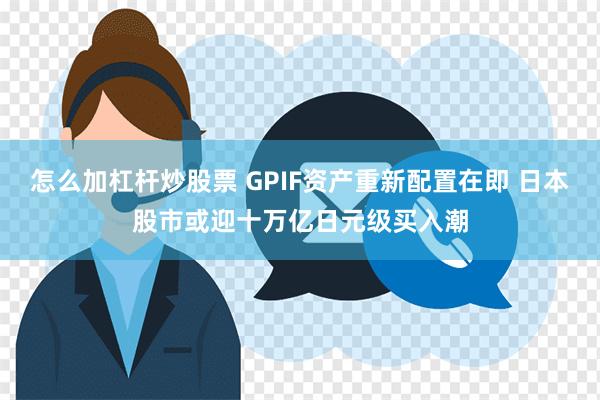 怎么加杠杆炒股票 GPIF资产重新配置在即 日本股市或迎十万亿日元级买入潮