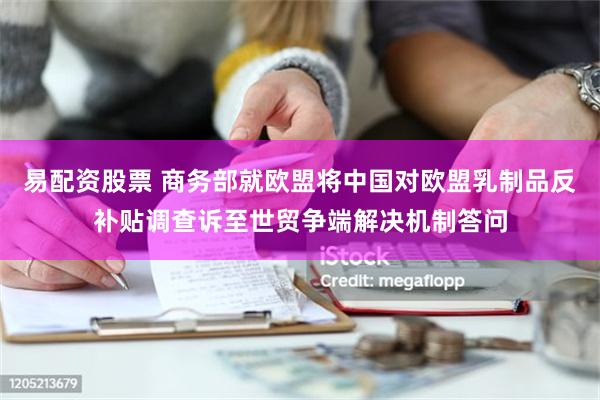 易配资股票 商务部就欧盟将中国对欧盟乳制品反补贴调查诉至世贸争端解决机制答问