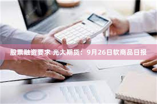 股票融资要求 光大期货：9月26日软商品日报