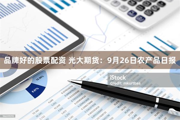 品牌好的股票配资 光大期货：9月26日农产品日报