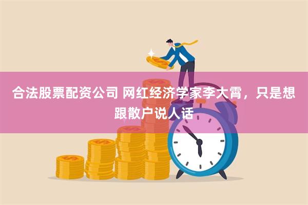 合法股票配资公司 网红经济学家李大霄，只是想跟散户说人话