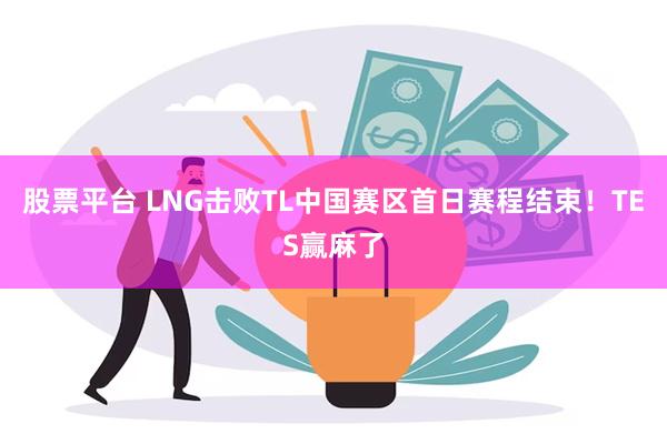 股票平台 LNG击败TL中国赛区首日赛程结束！TES赢麻了