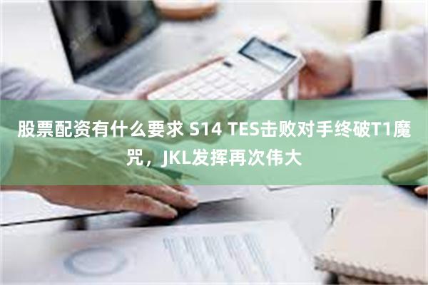 股票配资有什么要求 S14 TES击败对手终破T1魔咒，JKL发挥再次伟大