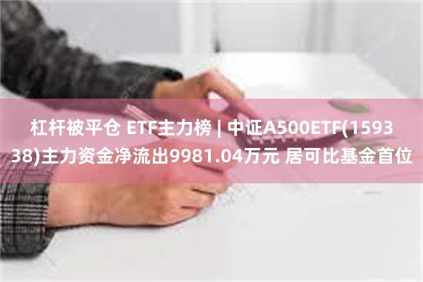 杠杆被平仓 ETF主力榜 | 中证A500ETF(159338)主力资金净流出9981.04万元 居可比基金首位