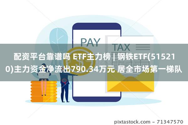 配资平台靠谱吗 ETF主力榜 | 钢铁ETF(515210)主力资金净流出790.34万元 居全市场第一梯队