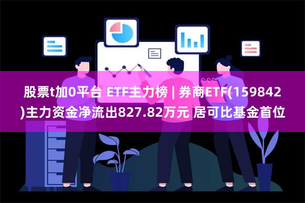 股票t加0平台 ETF主力榜 | 券商ETF(159842)主力资金净流出827.82万元 居可比基金首位