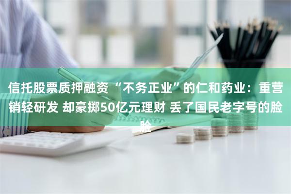 信托股票质押融资 “不务正业”的仁和药业：重营销轻研发 却豪掷50亿元理财 丢了国民老字号的脸