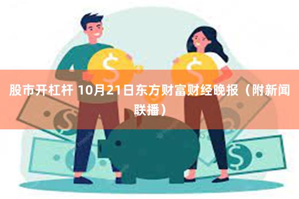 股市开杠杆 10月21日东方财富财经晚报（附新闻联播）