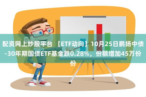 配资网上炒股平台 【ETF动向】10月25日鹏扬中债-30年期国债ETF基金跌0.28%，份额增加45万份