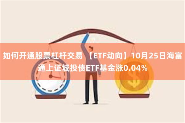 如何开通股票杠杆交易 【ETF动向】10月25日海富通上证城投债ETF基金涨0.04%