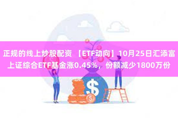 正规的线上炒股配资 【ETF动向】10月25日汇添富上证综合ETF基金涨0.45%，份额减少1800万份