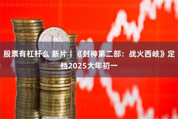 股票有杠杆么 新片｜《封神第二部：战火西岐》定档2025大年初一