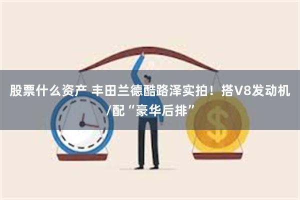 股票什么资产 丰田兰德酷路泽实拍！搭V8发动机/配“豪华后排”