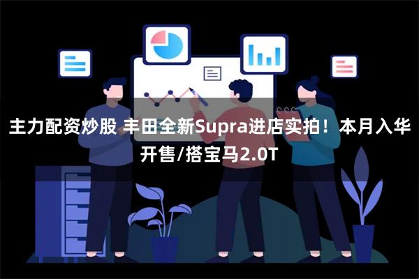 主力配资炒股 丰田全新Supra进店实拍！本月入华开售/搭宝马2.0T