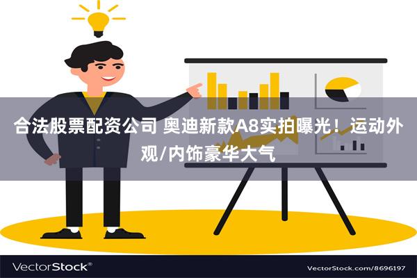 合法股票配资公司 奥迪新款A8实拍曝光！运动外观/内饰豪华大气