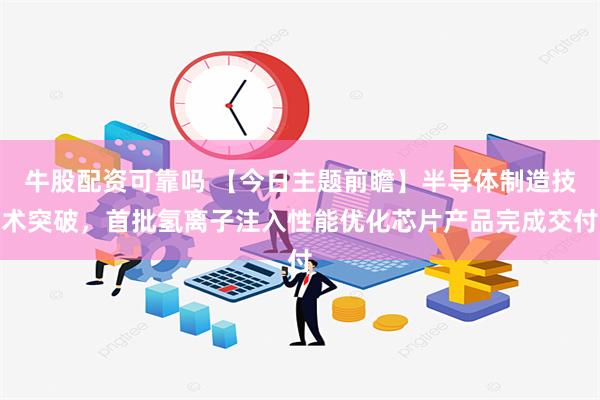 牛股配资可靠吗 【今日主题前瞻】半导体制造技术突破，首批氢离子注入性能优化芯片产品完成交付