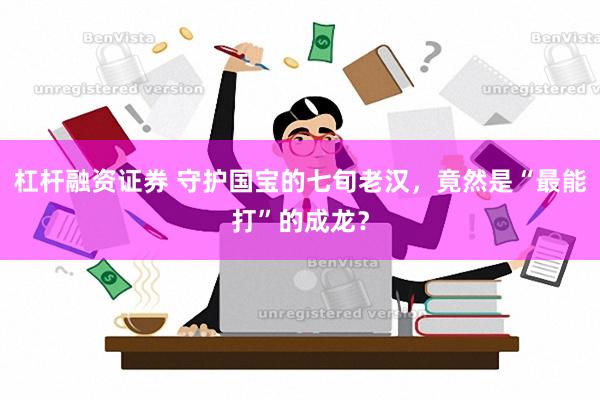 杠杆融资证券 守护国宝的七旬老汉，竟然是“最能打”的成龙？