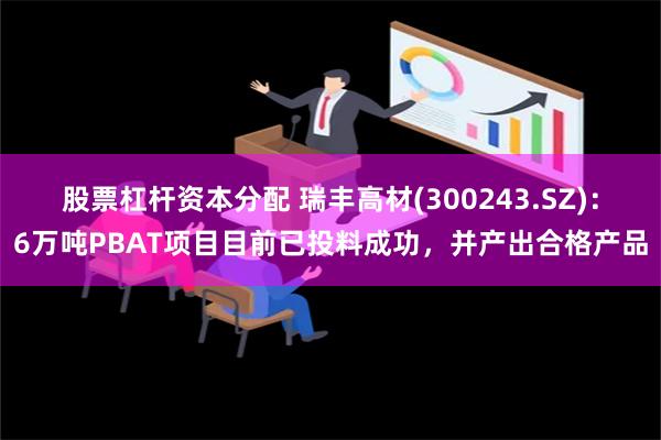 股票杠杆资本分配 瑞丰高材(300243.SZ)：6万吨PBAT项目目前已投料成功，并产出合格产品