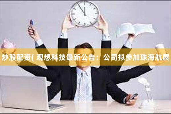 炒股配资( 观想科技最新公告：公司拟参加珠海航展