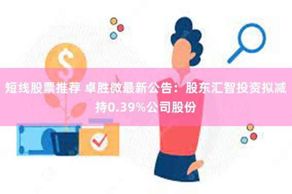 短线股票推荐 卓胜微最新公告：股东汇智投资拟减持0.39%公司股份