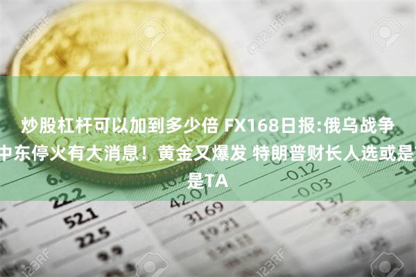 炒股杠杆可以加到多少倍 FX168日报:俄乌战争与中东停火有大消息！黄金又爆发 特朗普财长人选或是TA