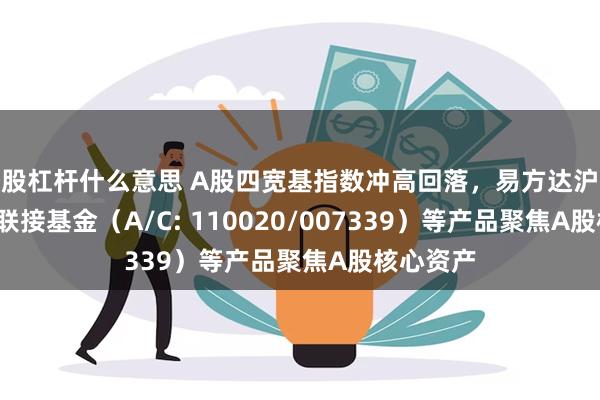 炒股杠杆什么意思 A股四宽基指数冲高回落，易方达沪深300ETF联接基金（A/C: 110020/007339）等产品聚焦A股核心资产