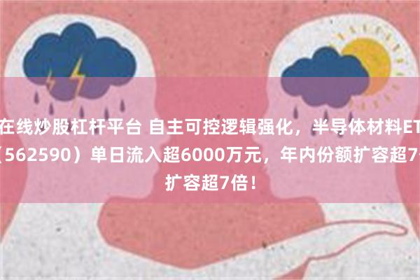 在线炒股杠杆平台 自主可控逻辑强化，半导体材料ETF（562590）单日流入超6000万元，年内份额扩容超7倍！