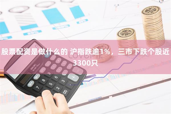 股票配资是做什么的 沪指跌逾1%，三市下跌个股近3300只