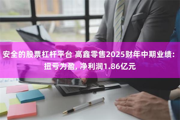 安全的股票杠杆平台 高鑫零售2025财年中期业绩: 扭亏为盈, 净利润1.86亿元