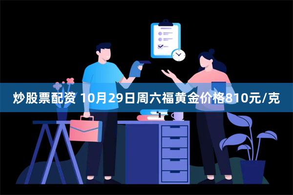 炒股票配资 10月29日周六福黄金价格810元/克