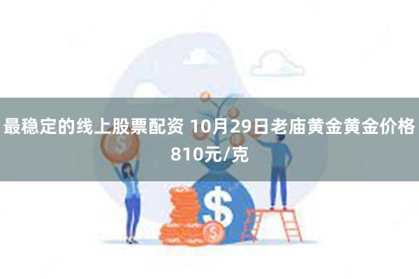 最稳定的线上股票配资 10月29日老庙黄金黄金价格810元/克