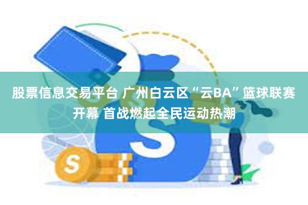 股票信息交易平台 广州白云区“云BA”篮球联赛开幕 首战燃起全民运动热潮