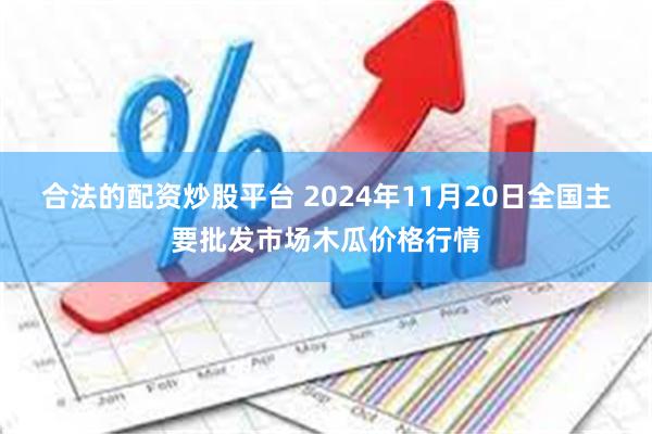 合法的配资炒股平台 2024年11月20日全国主要批发市场木瓜价格行情