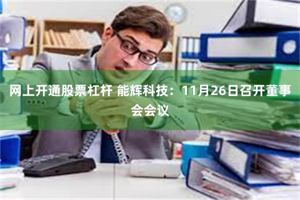 网上开通股票杠杆 能辉科技：11月26日召开董事会会议