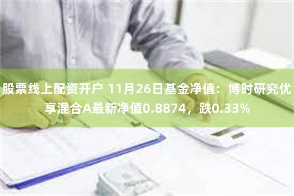 股票线上配资开户 11月26日基金净值：博时研究优享混合A最新净值0.8874，跌0.33%