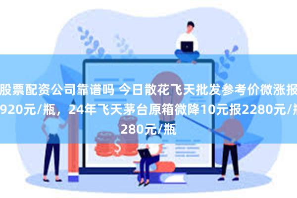 股票配资公司靠谱吗 今日散花飞天批发参考价微涨报2920元/瓶，24年飞天茅台原箱微降10元报2280元/瓶