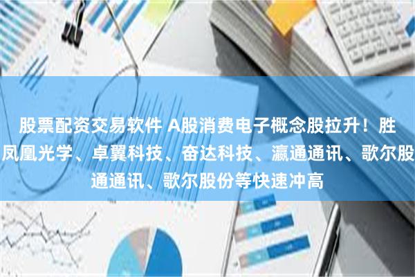 股票配资交易软件 A股消费电子概念股拉升！胜利精密涨停，凤凰光学、卓翼科技、奋达科技、瀛通通讯、歌尔股份等快速冲高