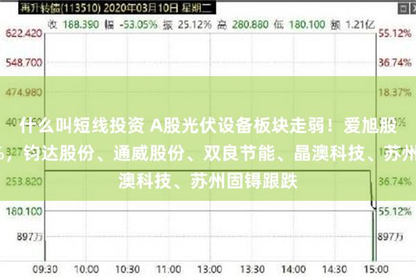 什么叫短线投资 A股光伏设备板块走弱！爱旭股份跌超5%，钧达股份、通威股份、双良节能、晶澳科技、苏州固锝跟跌