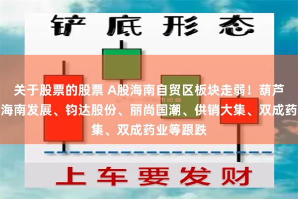 关于股票的股票 A股海南自贸区板块走弱！葫芦娃跌停，海南发展、钧达股份、丽尚国潮、供销大集、双成药业等跟跌