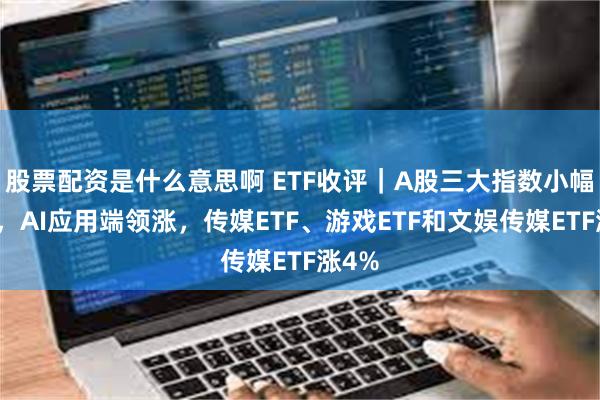 股票配资是什么意思啊 ETF收评｜A股三大指数小幅上涨，AI应用端领涨，传媒ETF、游戏ETF和文娱传媒ETF涨4%