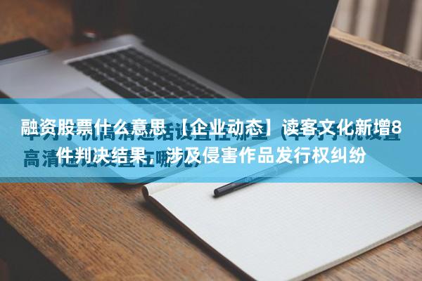 融资股票什么意思 【企业动态】读客文化新增8件判决结果，涉及侵害作品发行权纠纷