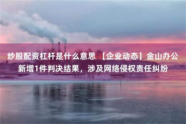 炒股配资杠杆是什么意思 【企业动态】金山办公新增1件判决结果，涉及网络侵权责任纠纷