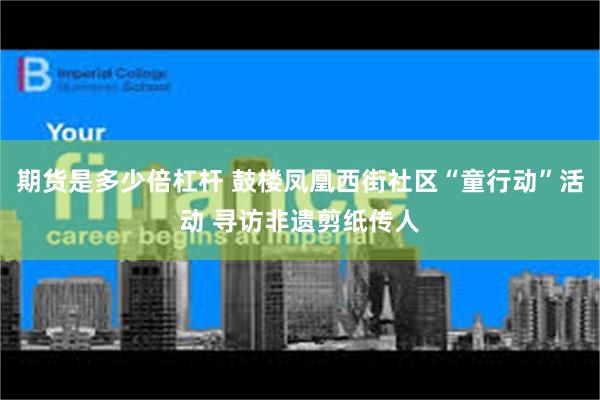 期货是多少倍杠杆 鼓楼凤凰西街社区“童行动”活动 寻访非遗剪纸传人