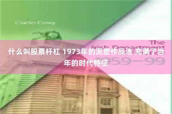 什么叫股票杆杠 1973年的泥塑作品选 充满了当年的时代特征