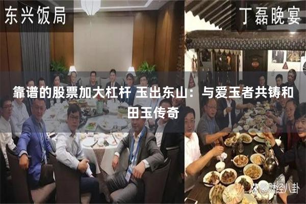 靠谱的股票加大杠杆 玉出东山：与爱玉者共铸和田玉传奇