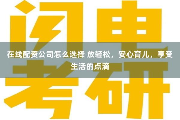 在线配资公司怎么选择 放轻松，安心育儿，享受生活的点滴