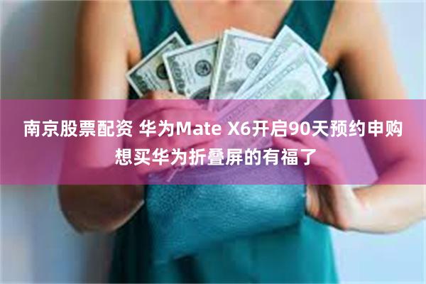 南京股票配资 华为Mate X6开启90天预约申购 想买华为折叠屏的有福了