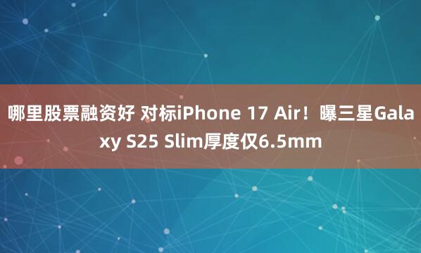 哪里股票融资好 对标iPhone 17 Air！曝三星Galaxy S25 Slim厚度仅6.5mm