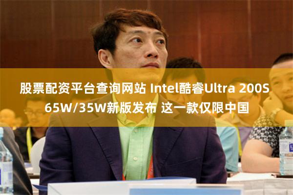 股票配资平台查询网站 Intel酷睿Ultra 200S 65W/35W新版发布 这一款仅限中国